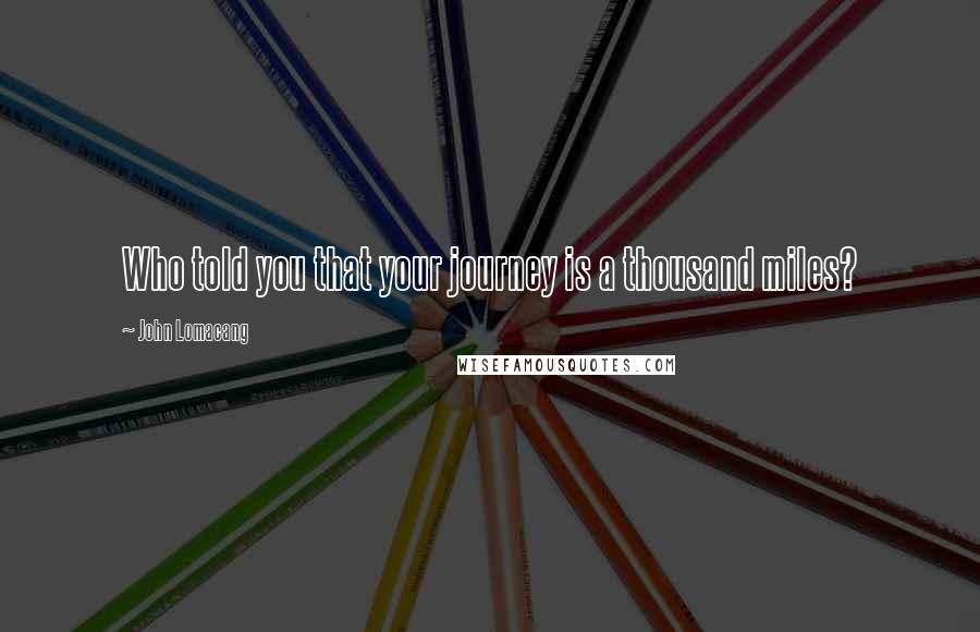 John Lomacang Quotes: Who told you that your journey is a thousand miles?