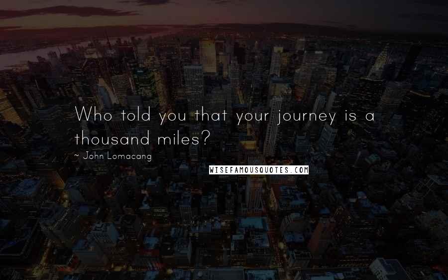 John Lomacang Quotes: Who told you that your journey is a thousand miles?