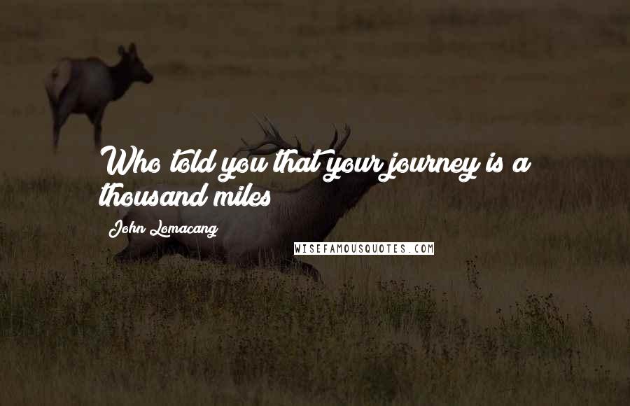 John Lomacang Quotes: Who told you that your journey is a thousand miles?