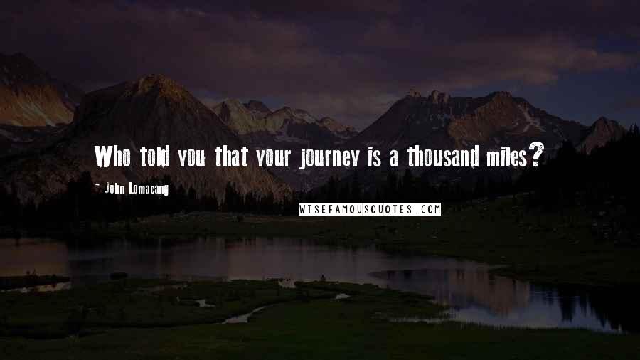 John Lomacang Quotes: Who told you that your journey is a thousand miles?