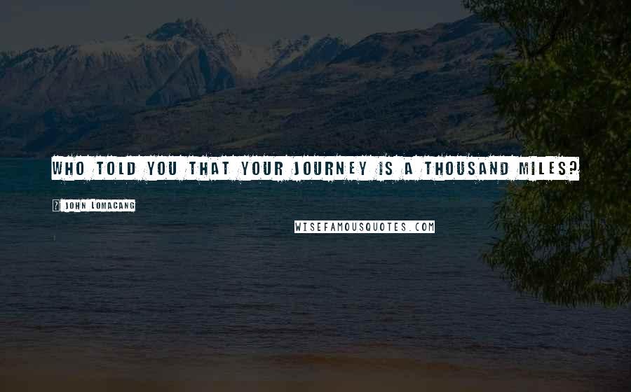 John Lomacang Quotes: Who told you that your journey is a thousand miles?