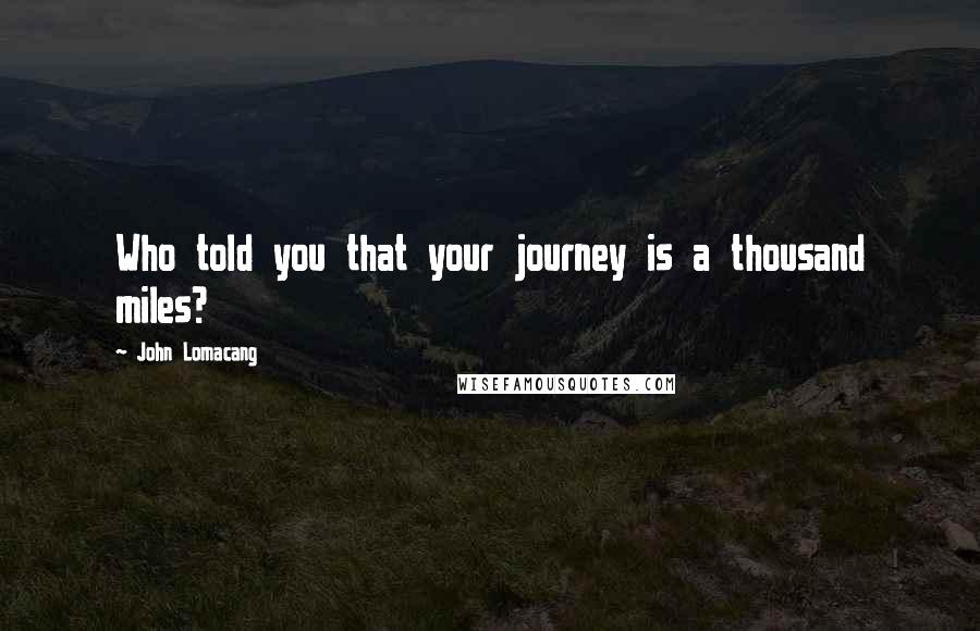 John Lomacang Quotes: Who told you that your journey is a thousand miles?