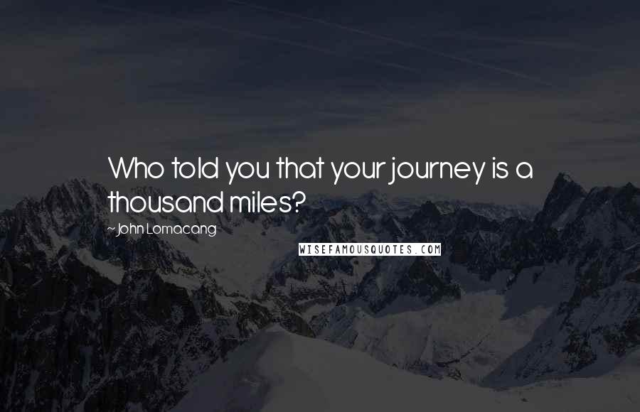 John Lomacang Quotes: Who told you that your journey is a thousand miles?