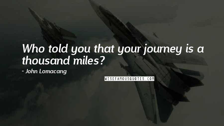 John Lomacang Quotes: Who told you that your journey is a thousand miles?