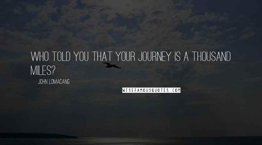 John Lomacang Quotes: Who told you that your journey is a thousand miles?