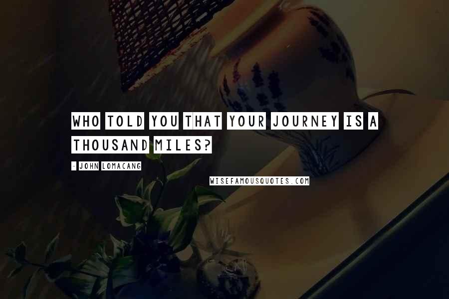 John Lomacang Quotes: Who told you that your journey is a thousand miles?