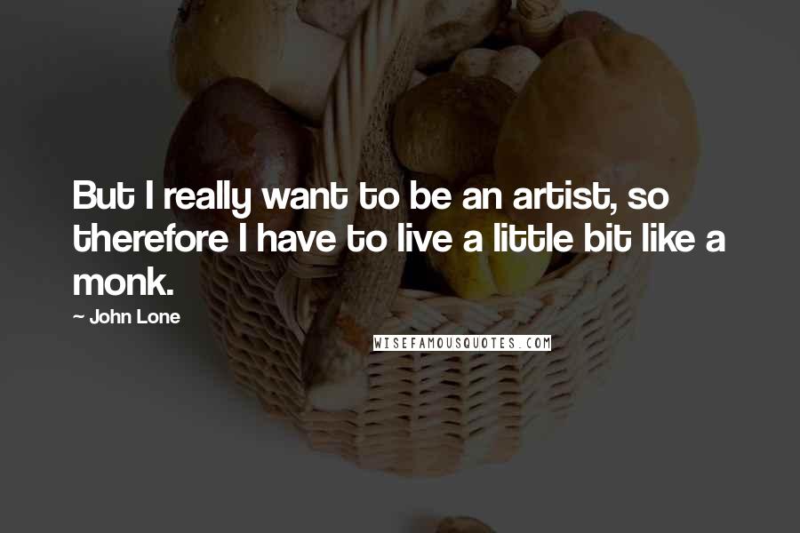 John Lone Quotes: But I really want to be an artist, so therefore I have to live a little bit like a monk.
