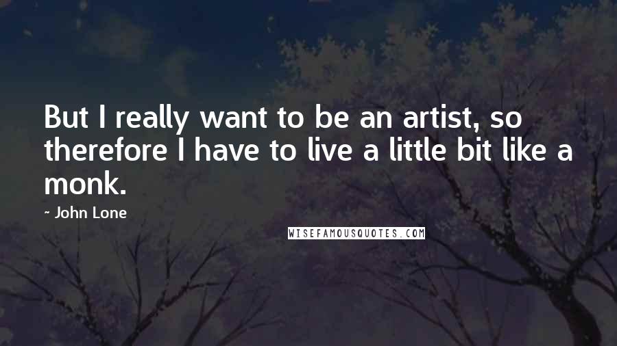 John Lone Quotes: But I really want to be an artist, so therefore I have to live a little bit like a monk.