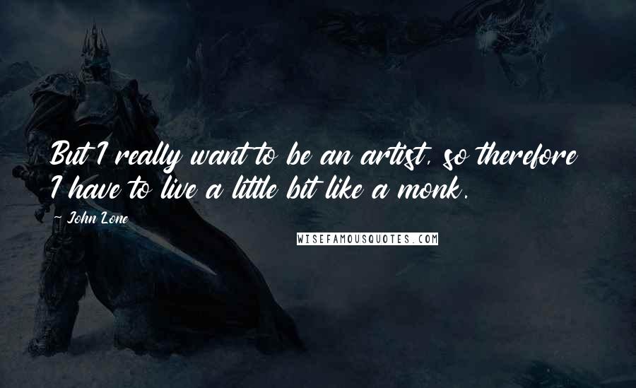 John Lone Quotes: But I really want to be an artist, so therefore I have to live a little bit like a monk.