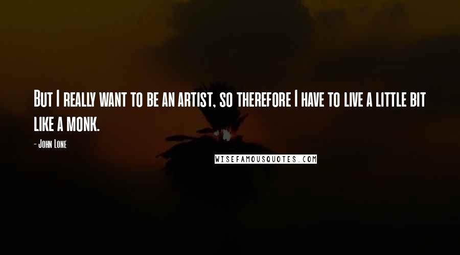 John Lone Quotes: But I really want to be an artist, so therefore I have to live a little bit like a monk.