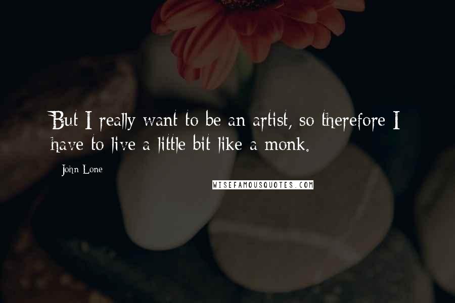 John Lone Quotes: But I really want to be an artist, so therefore I have to live a little bit like a monk.