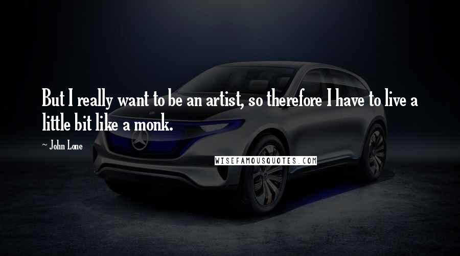 John Lone Quotes: But I really want to be an artist, so therefore I have to live a little bit like a monk.