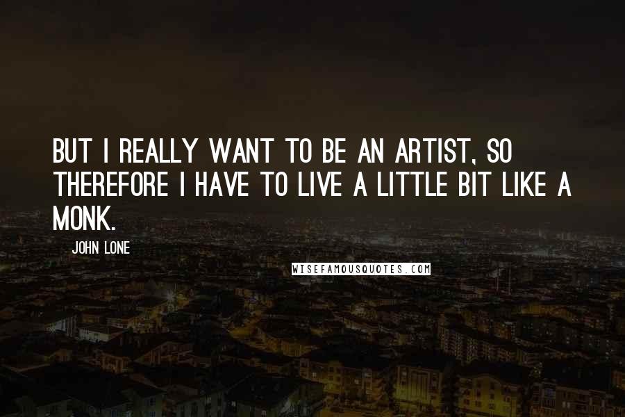 John Lone Quotes: But I really want to be an artist, so therefore I have to live a little bit like a monk.