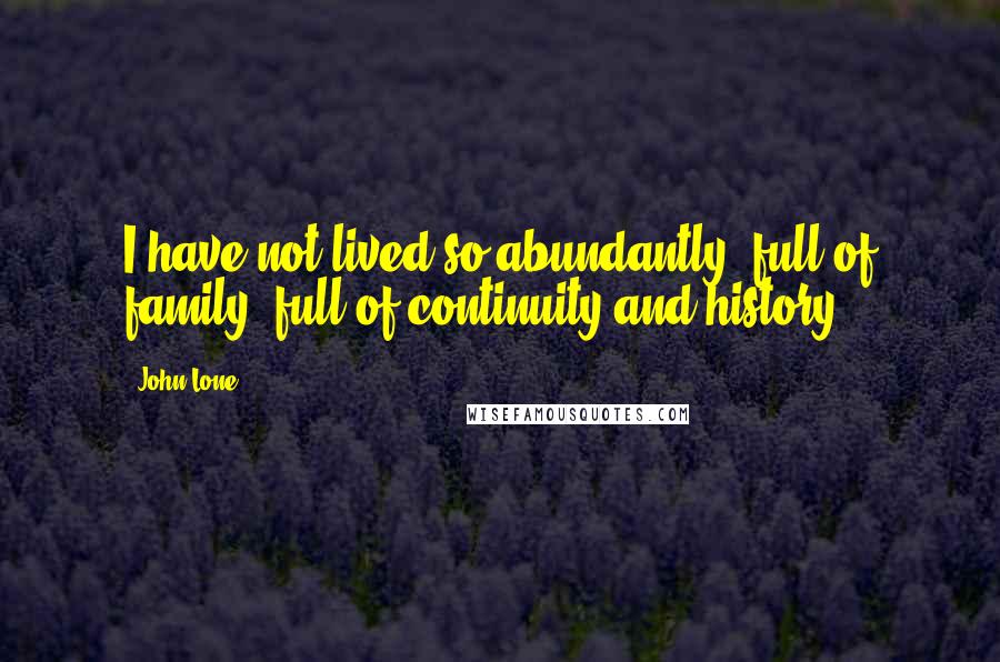 John Lone Quotes: I have not lived so abundantly, full of family, full of continuity and history.