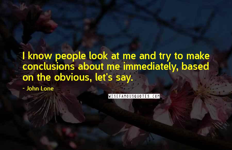 John Lone Quotes: I know people look at me and try to make conclusions about me immediately, based on the obvious, let's say.