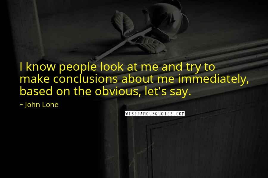 John Lone Quotes: I know people look at me and try to make conclusions about me immediately, based on the obvious, let's say.