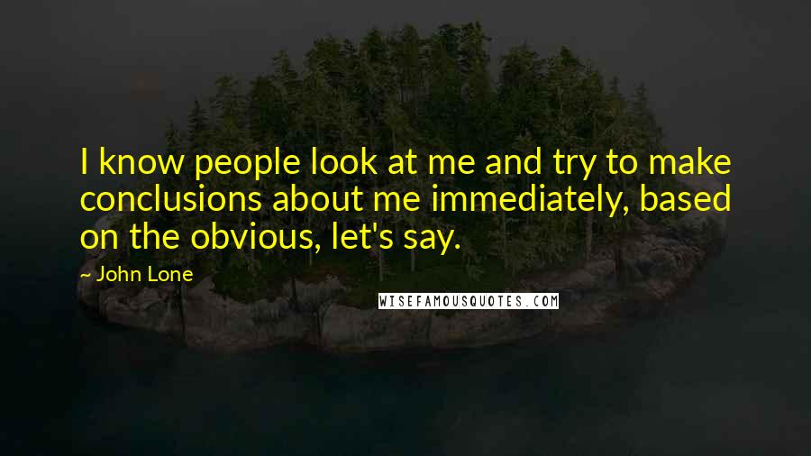 John Lone Quotes: I know people look at me and try to make conclusions about me immediately, based on the obvious, let's say.