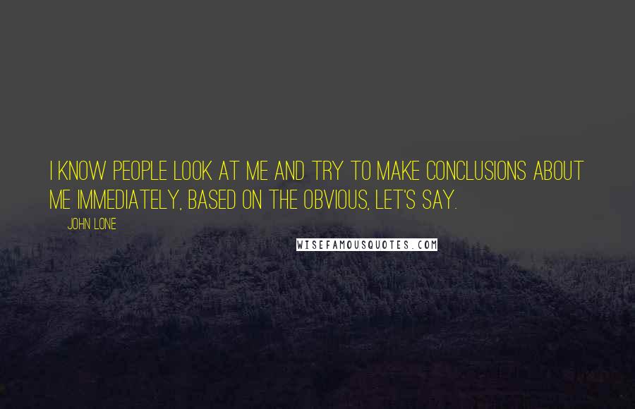 John Lone Quotes: I know people look at me and try to make conclusions about me immediately, based on the obvious, let's say.