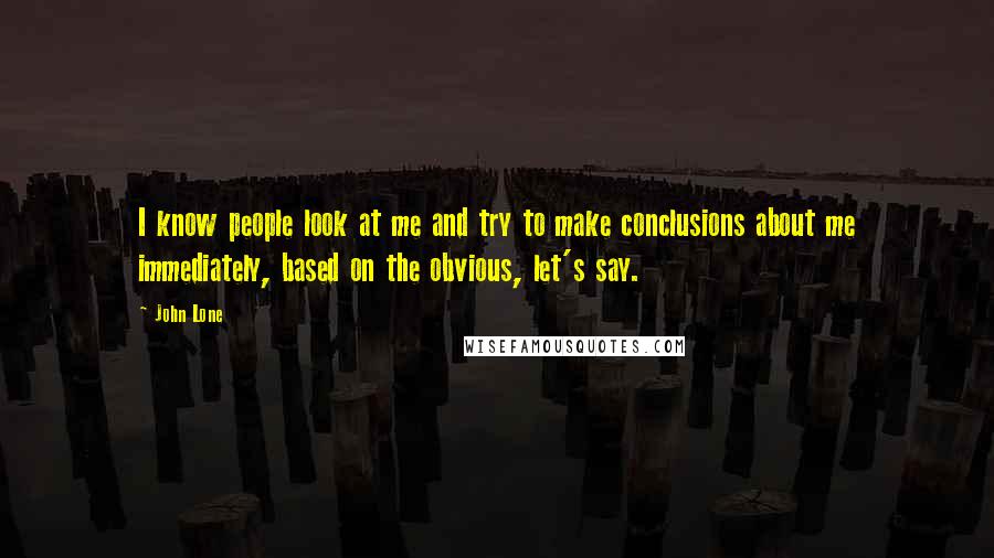 John Lone Quotes: I know people look at me and try to make conclusions about me immediately, based on the obvious, let's say.