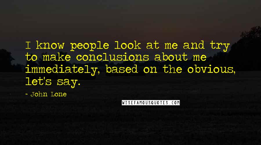 John Lone Quotes: I know people look at me and try to make conclusions about me immediately, based on the obvious, let's say.