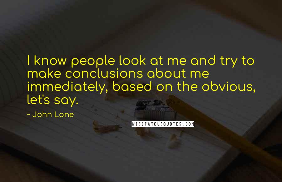 John Lone Quotes: I know people look at me and try to make conclusions about me immediately, based on the obvious, let's say.