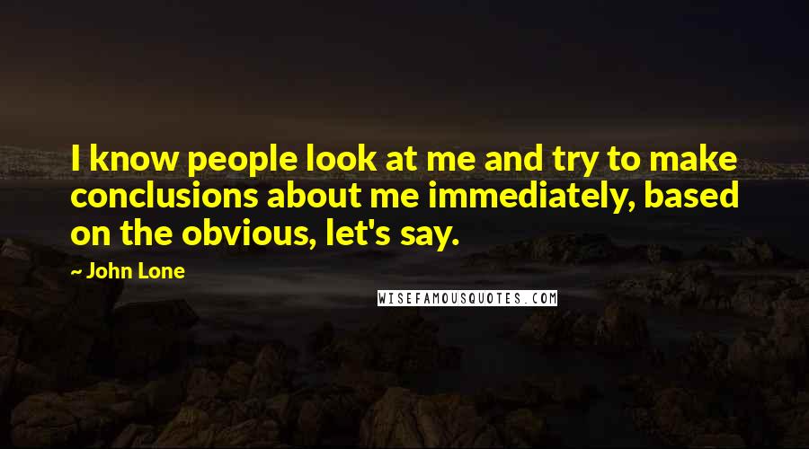 John Lone Quotes: I know people look at me and try to make conclusions about me immediately, based on the obvious, let's say.