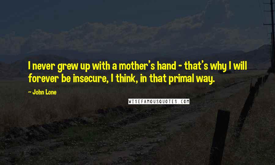 John Lone Quotes: I never grew up with a mother's hand - that's why I will forever be insecure, I think, in that primal way.