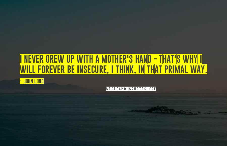 John Lone Quotes: I never grew up with a mother's hand - that's why I will forever be insecure, I think, in that primal way.