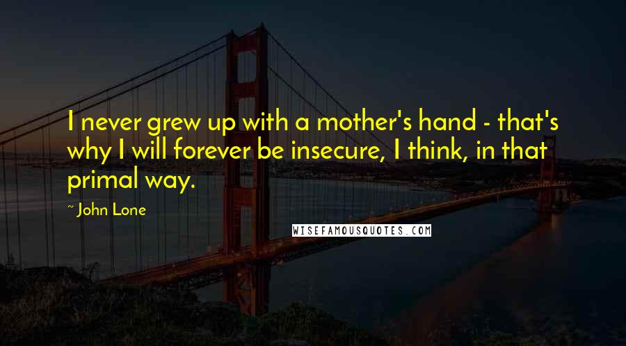 John Lone Quotes: I never grew up with a mother's hand - that's why I will forever be insecure, I think, in that primal way.