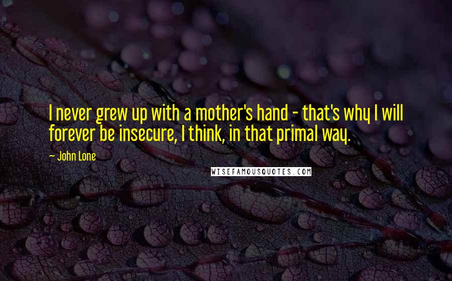 John Lone Quotes: I never grew up with a mother's hand - that's why I will forever be insecure, I think, in that primal way.