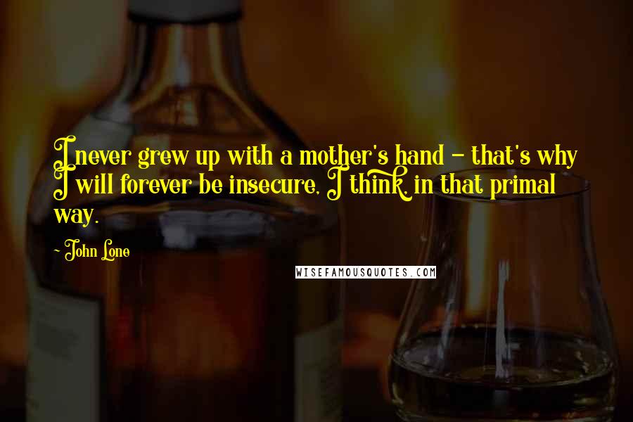 John Lone Quotes: I never grew up with a mother's hand - that's why I will forever be insecure, I think, in that primal way.