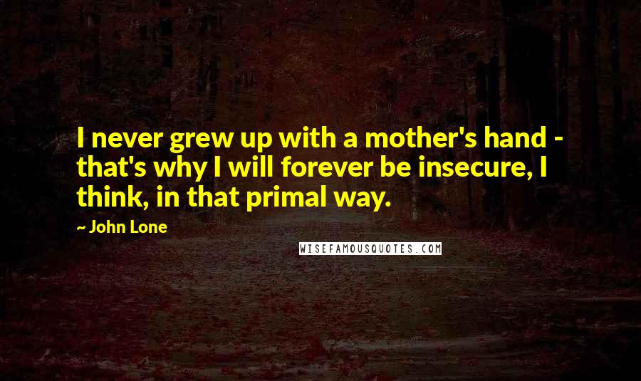 John Lone Quotes: I never grew up with a mother's hand - that's why I will forever be insecure, I think, in that primal way.