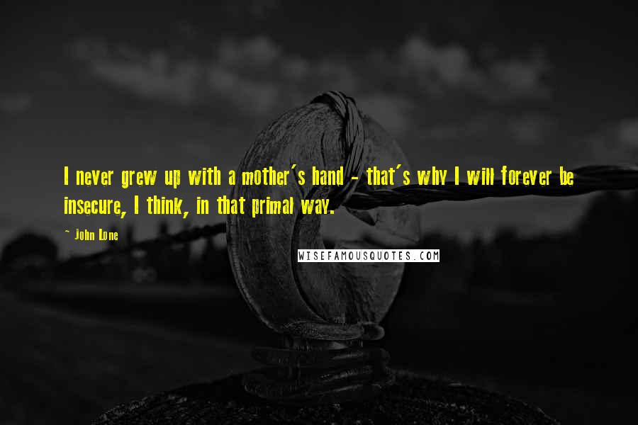 John Lone Quotes: I never grew up with a mother's hand - that's why I will forever be insecure, I think, in that primal way.