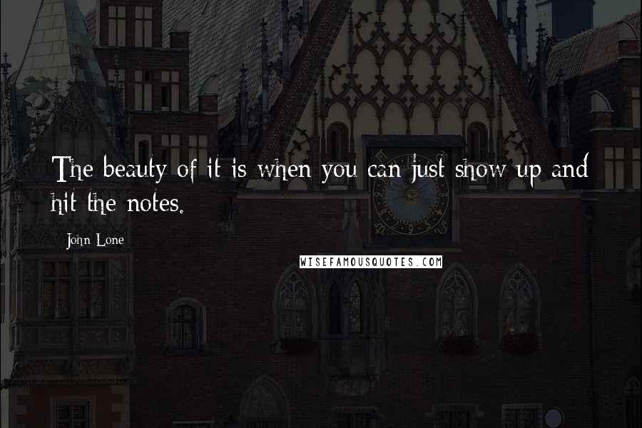 John Lone Quotes: The beauty of it is when you can just show up and hit the notes.