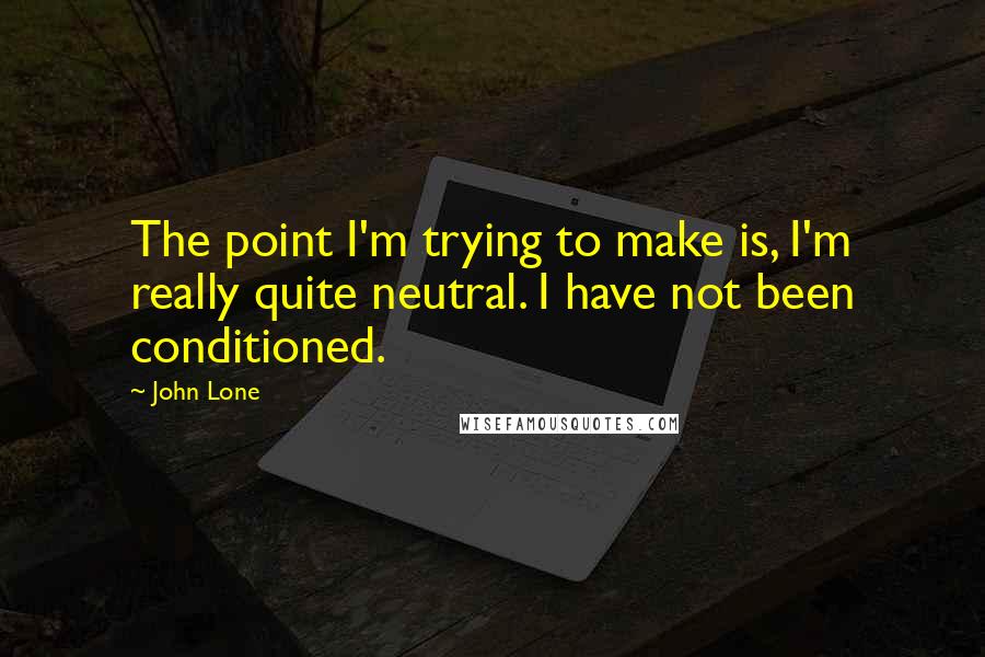 John Lone Quotes: The point I'm trying to make is, I'm really quite neutral. I have not been conditioned.