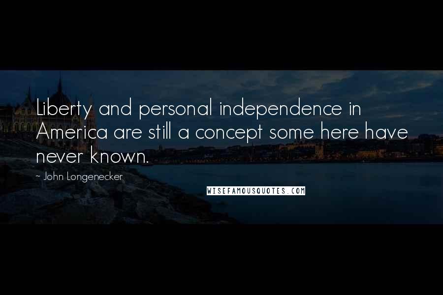 John Longenecker Quotes: Liberty and personal independence in America are still a concept some here have never known.