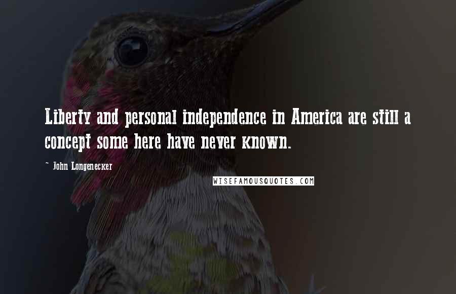 John Longenecker Quotes: Liberty and personal independence in America are still a concept some here have never known.