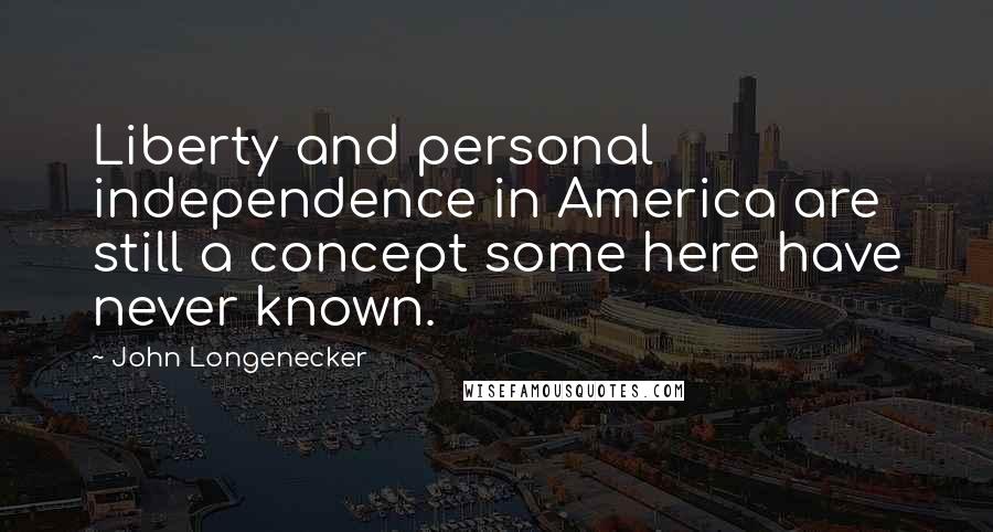 John Longenecker Quotes: Liberty and personal independence in America are still a concept some here have never known.