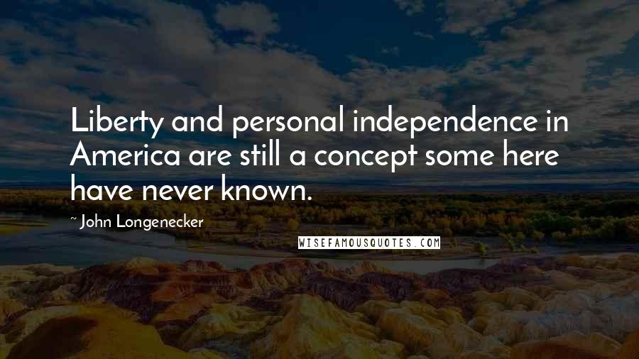 John Longenecker Quotes: Liberty and personal independence in America are still a concept some here have never known.