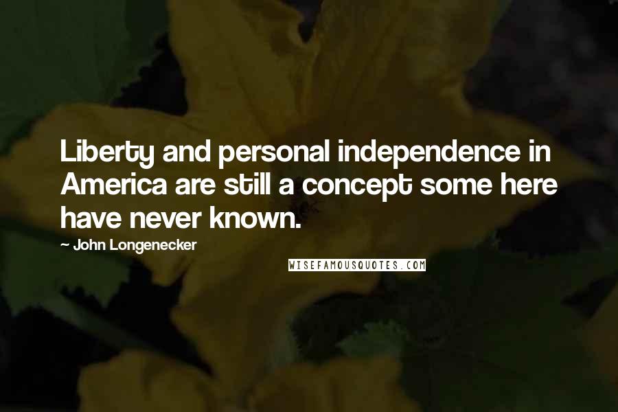 John Longenecker Quotes: Liberty and personal independence in America are still a concept some here have never known.