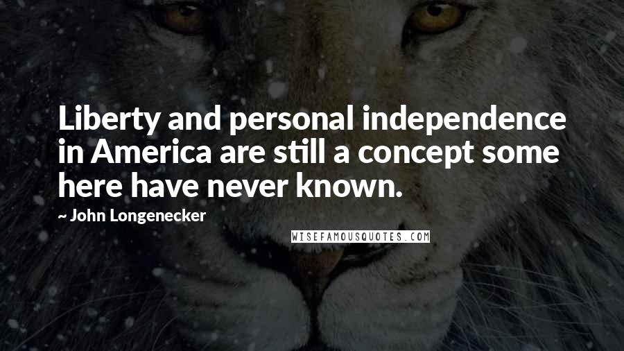 John Longenecker Quotes: Liberty and personal independence in America are still a concept some here have never known.