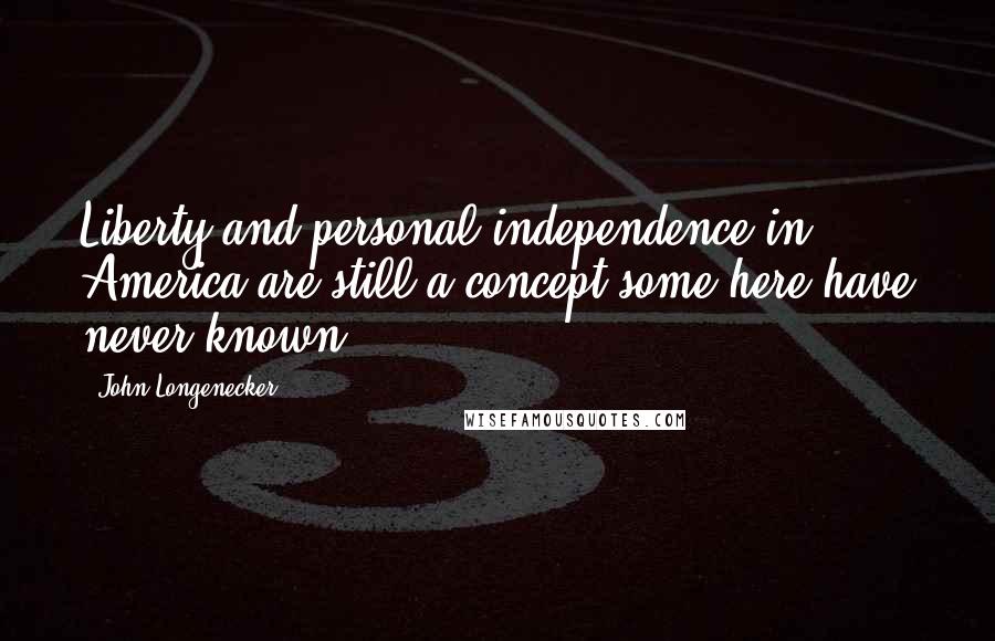 John Longenecker Quotes: Liberty and personal independence in America are still a concept some here have never known.