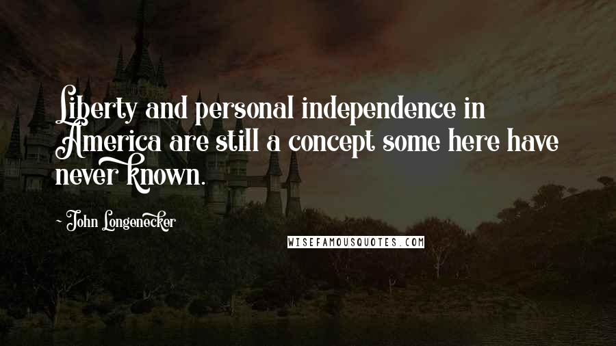 John Longenecker Quotes: Liberty and personal independence in America are still a concept some here have never known.