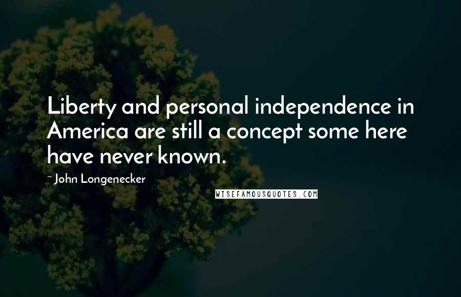 John Longenecker Quotes: Liberty and personal independence in America are still a concept some here have never known.