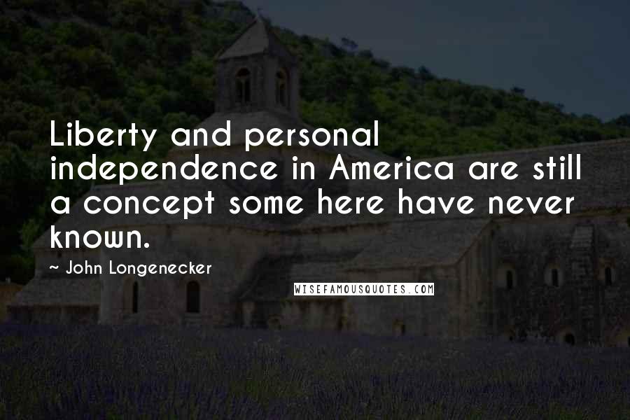 John Longenecker Quotes: Liberty and personal independence in America are still a concept some here have never known.