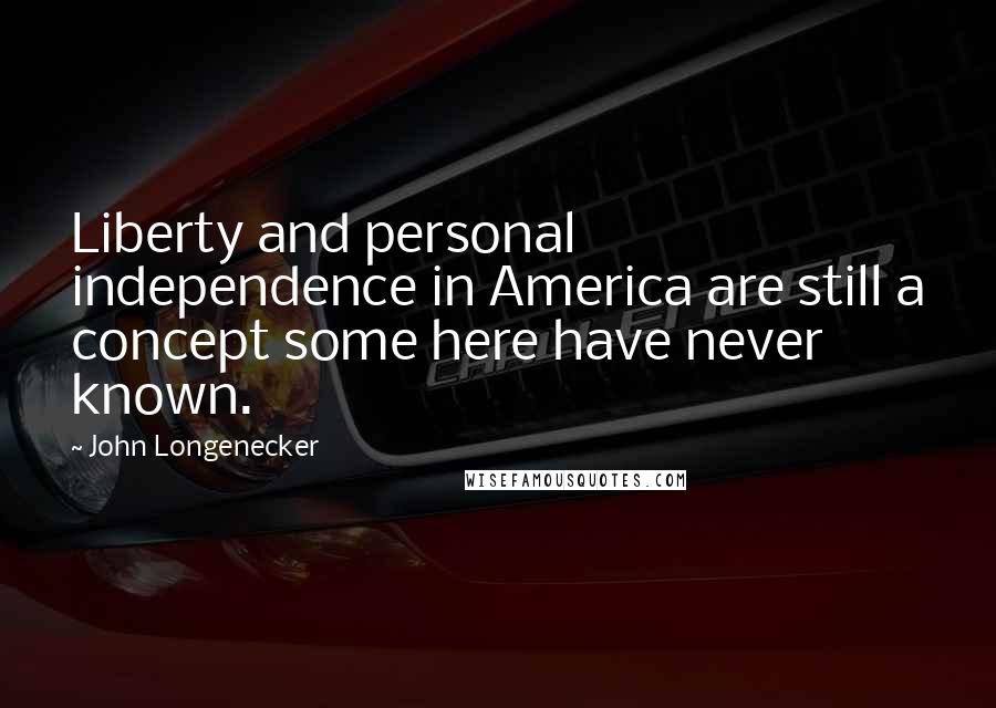 John Longenecker Quotes: Liberty and personal independence in America are still a concept some here have never known.