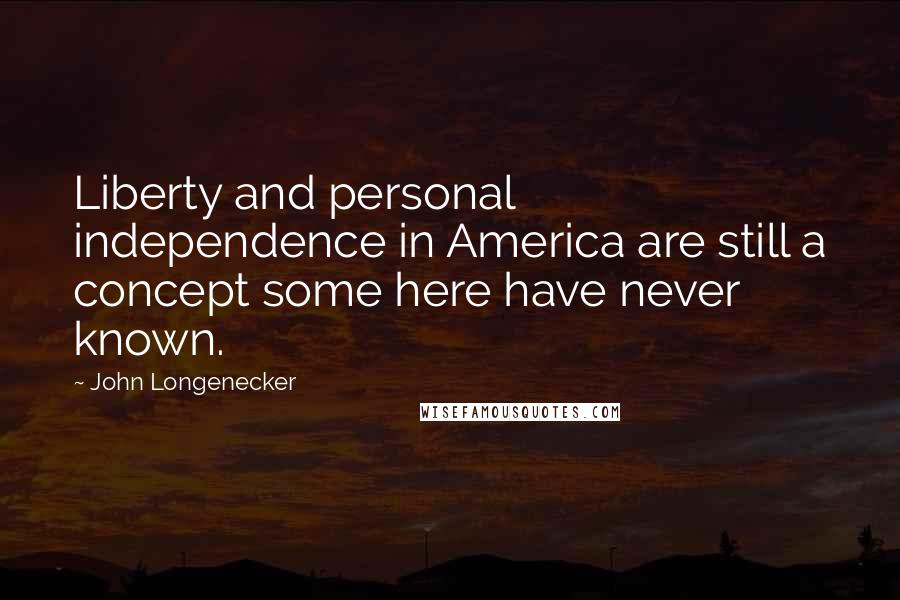 John Longenecker Quotes: Liberty and personal independence in America are still a concept some here have never known.