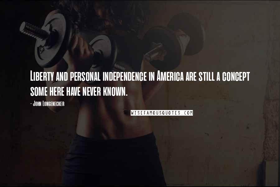 John Longenecker Quotes: Liberty and personal independence in America are still a concept some here have never known.