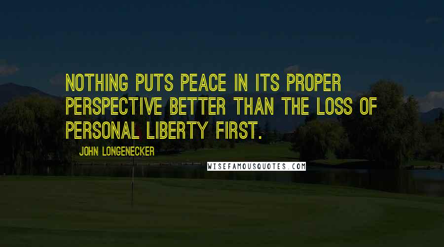 John Longenecker Quotes: Nothing puts peace in its proper perspective better than the loss of personal liberty first.