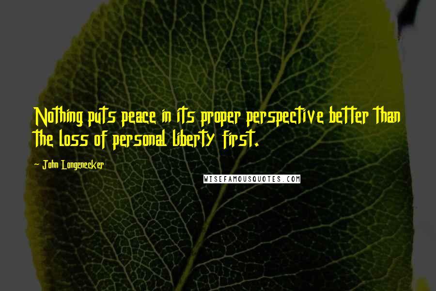 John Longenecker Quotes: Nothing puts peace in its proper perspective better than the loss of personal liberty first.